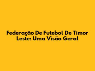 Federação De Futebol De Timor Leste: Uma Visão Geral