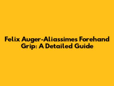 Felix Auger-Aliassime's Forehand Grip: A Detailed Guide