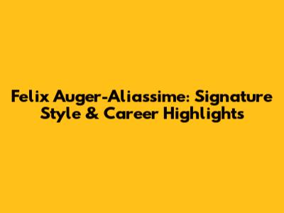 Felix Auger-Aliassime: Signature Style & Career Highlights
