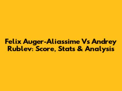 Felix Auger-Aliassime Vs Andrey Rublev: Score, Stats & Analysis