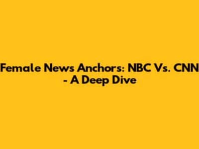 Female News Anchors: NBC Vs. CNN - A Deep Dive