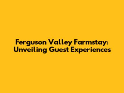 Ferguson Valley Farmstay: Unveiling Guest Experiences