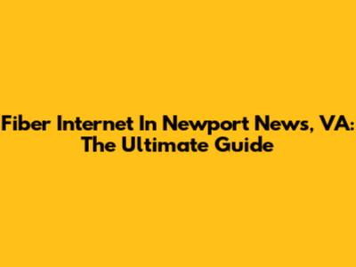 Fiber Internet In Newport News, VA: The Ultimate Guide