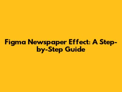 Figma Newspaper Effect: A Step-by-Step Guide