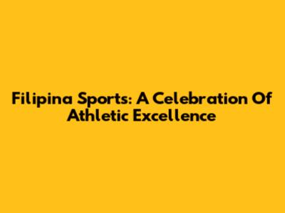 Filipina Sports: A Celebration Of Athletic Excellence