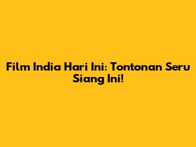 Film India Hari Ini: Tontonan Seru Siang Ini!