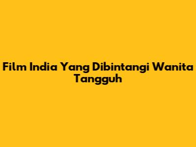 Film India Yang Dibintangi Wanita Tangguh