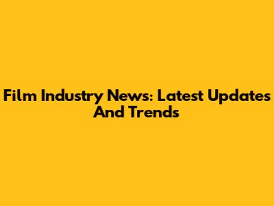 Film Industry News: Latest Updates And Trends