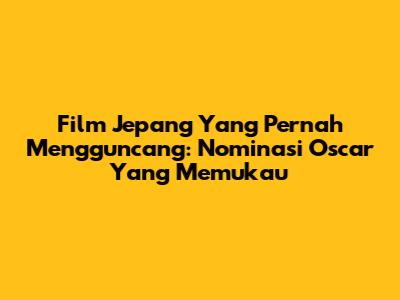 Film Jepang Yang Pernah Mengguncang: Nominasi Oscar Yang Memukau