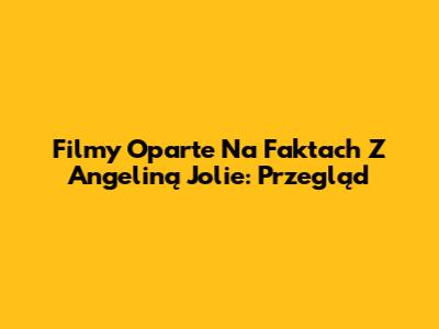 Filmy Oparte Na Faktach Z Angeliną Jolie: Przegląd