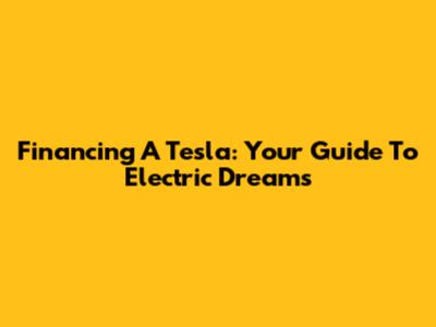 Financing A Tesla: Your Guide To Electric Dreams