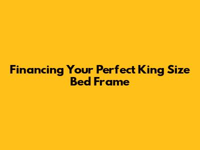 Financing Your Perfect King Size Bed Frame