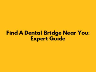 Find A Dental Bridge Near You: Expert Guide