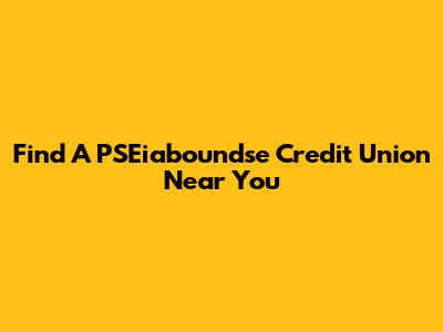 Find A PSEiaboundse Credit Union Near You
