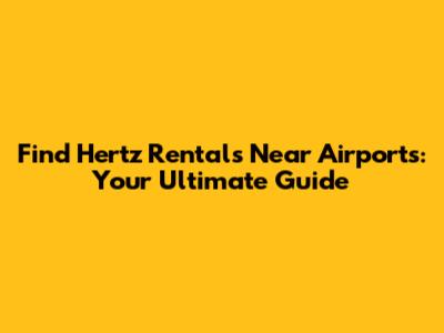 Find Hertz Rentals Near Airports: Your Ultimate Guide
