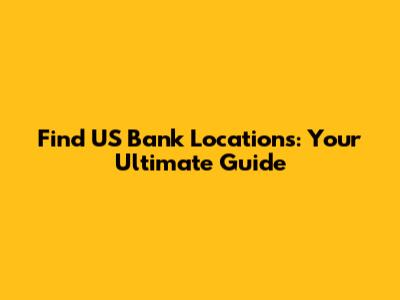 Find US Bank Locations: Your Ultimate Guide
