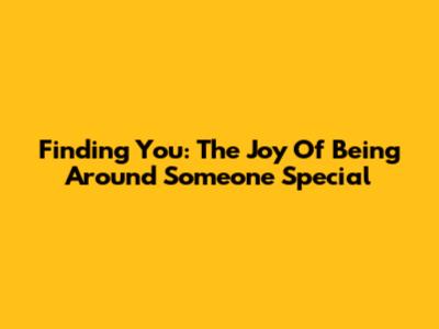Finding 'You': The Joy Of Being Around Someone Special