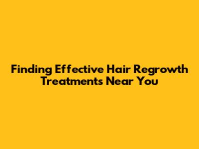 Finding Effective Hair Regrowth Treatments Near You