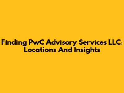 Finding PwC Advisory Services LLC: Locations And Insights