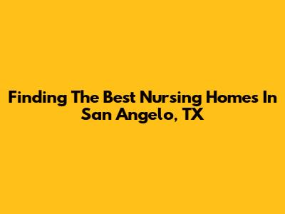 Finding The Best Nursing Homes In San Angelo, TX
