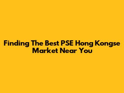 Finding The Best PSE Hong Kongse Market Near You