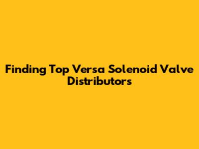 Finding Top Versa Solenoid Valve Distributors