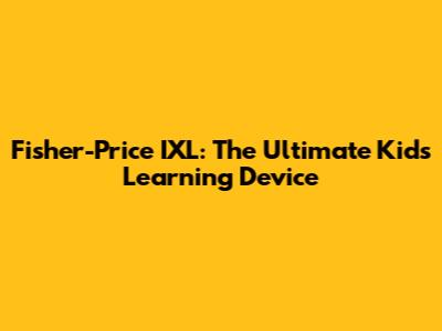 Fisher-Price IXL: The Ultimate Kids' Learning Device
