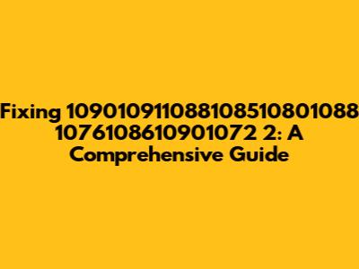 Fixing 109010911088108510801088 1076108610901072 2: A Comprehensive Guide