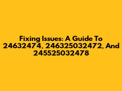 Fixing Issues: A Guide To 24632474, 246325032472, And 245525032478