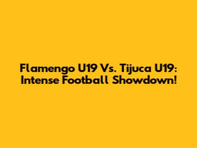 Flamengo U19 Vs. Tijuca U19: Intense Football Showdown!