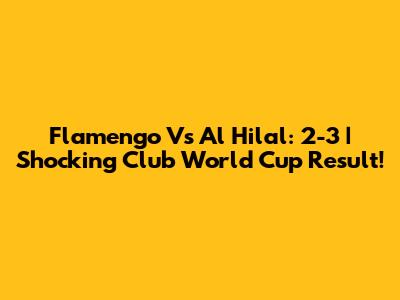 Flamengo Vs Al Hilal: 2-3 | Shocking Club World Cup Result!