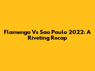 Flamengo Vs Sao Paulo 2022: A Riveting Recap