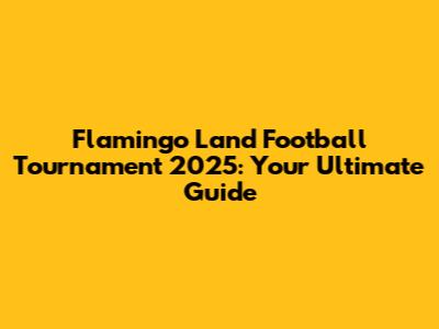Flamingo Land Football Tournament 2025: Your Ultimate Guide