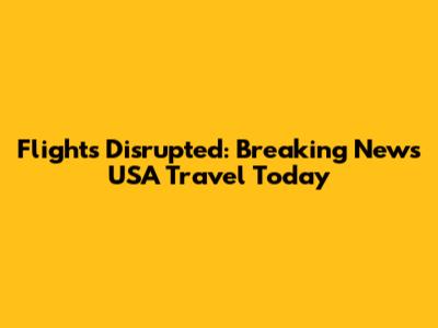 Flights Disrupted: Breaking News USA Travel Today
