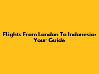 Flights From London To Indonesia: Your Guide