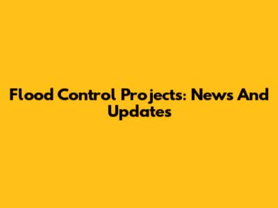 Flood Control Projects: News And Updates