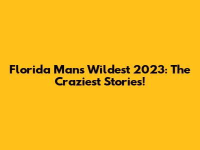 Florida Man's Wildest 2023: The Craziest Stories!