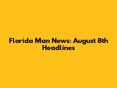 Florida Man News: August 8th Headlines
