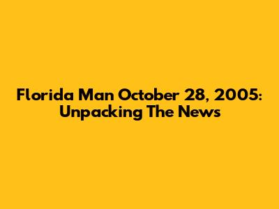 Florida Man October 28, 2005: Unpacking The News