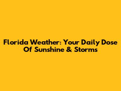 Florida Weather: Your Daily Dose Of Sunshine & Storms