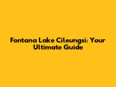 Fontana Lake Cileungsi: Your Ultimate Guide