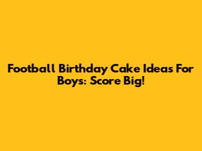 Football Birthday Cake Ideas For Boys: Score Big!