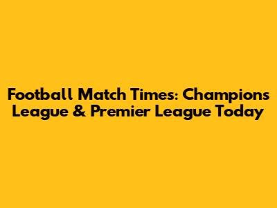 Football Match Times: Champions League & Premier League Today