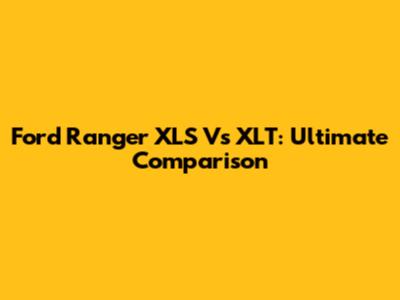 Ford Ranger XLS Vs XLT: Ultimate Comparison