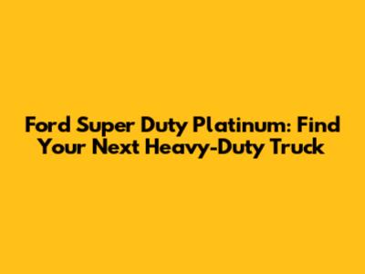 Ford Super Duty Platinum: Find Your Next Heavy-Duty Truck