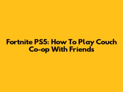 Fortnite PS5: How To Play Couch Co-op With Friends