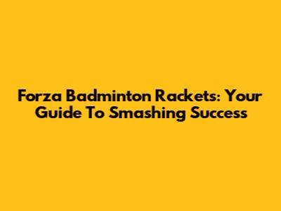Forza Badminton Rackets: Your Guide To Smashing Success