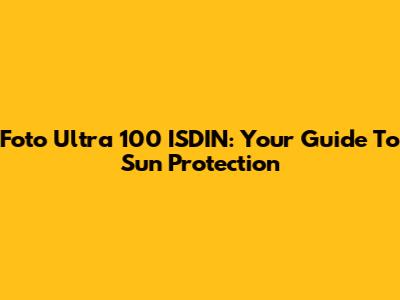 Foto Ultra 100 ISDIN: Your Guide To Sun Protection