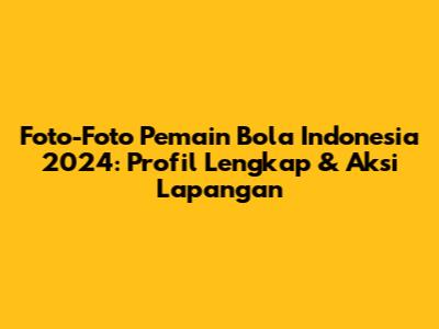 Foto-Foto Pemain Bola Indonesia 2024: Profil Lengkap & Aksi Lapangan