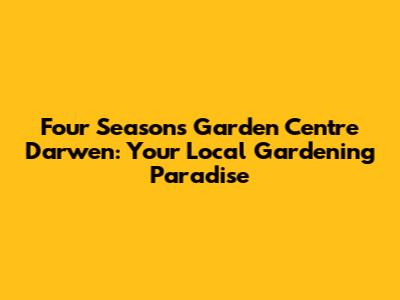 Four Seasons Garden Centre Darwen: Your Local Gardening Paradise